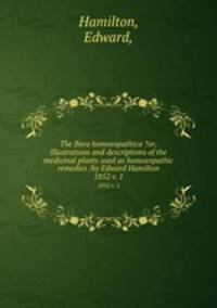 The flora homoeopathica ?or, illustrations and descriptions of the medicinal plants used as homoeopathic remedies /by Edward Hamilton.. 1852 v. 1