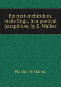 Epicteti enchiridion, made Engl., in a poetical paraphrase, by E. Walker