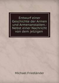 Entwurf einer Geschichte der Armen und Armenanstalten.: Nebst einer Nachricht von dem jetzigen .