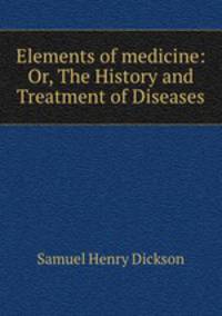 Elements of medicine: Or, The History and Treatment of Diseases.