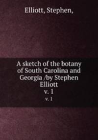 A sketch of the botany of South Carolina and Georgia /by Stephen Elliott.. v. 1