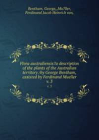 Flora australiensis?a description of the plants of the Australian territory /by George Bentham, assisted by Ferdinand Mueller.. v. 3