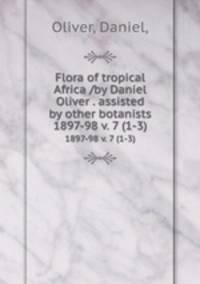 Flora of tropical Africa /by Daniel Oliver . assisted by other botanists.. 1897-98 v. 7 (1-3)