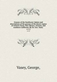 Grasses of the Southwest ?plates and descriptions of the grasses of the desert region of western Texas, New Mexico, Arizona, and southern California /By Dr. Geo. Vasey .. v.1-2