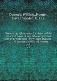 Pharmacographia indica ?A history of the principal drugs of vegetable origin, met with in British India /By William Dymock . C. J. H. Warden . and David Hooper.. v. 2