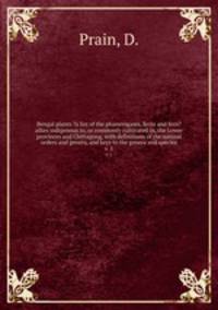 Bengal plants ?a list of the phanerogams, ferns and fern?allies indigenous to, or commonly cultivated in, the Lower provinces and Chittagong, with definitions of the natural orders and genera, and keys to the genera and species.. v. 1
