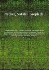 Elementa botanica ?genera genuina, species naturales omnium vegetabilium detectorum eorumque characteres diagnosticos ac peculiares exhibentia, secundum systema omologicum seu naturale, evulgata .. v. 1