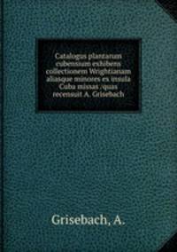 Catalogus plantarum cubensium exhibens collectionem Wrightianam aliasque minores ex insula Cuba missas /quas recensuit A. Grisebach.