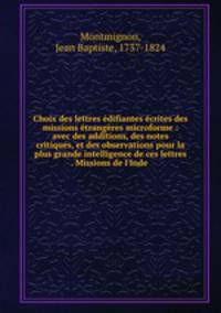 Choix des lettres edifiantes ecrites des missions etrangeres microforme : avec des additions, des notes critiques, et des observations pour la plus grande intelligence de ces lettres . Missions de l