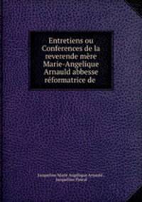 Entretiens ou Conferences de la reverende mere Marie-Angelique Arnauld abbesse & reformatrice de .