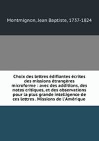 Choix des lettres edifiantes ecrites des missions etrangeres microforme : avec des additions, des notes critiques, et des observations pour la plus grande intelligence de ces lettres . Missions de l