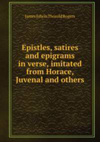 Epistles, satires and epigrams in verse, imitated from Horace, Juvenal and others.