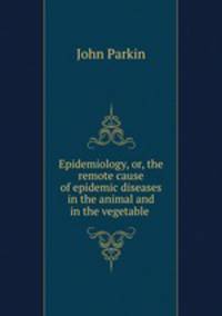 Epidemiology, or, the remote cause of epidemic diseases in the animal and in the vegetable .
