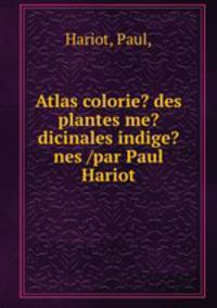 Atlas colorie? des plantes me?dicinales indige?nes /par Paul Hariot.