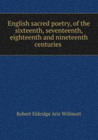 English sacred poetry, of the sixteenth, seventeenth, eighteenth and nineteenth centuries .