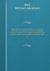 New tracks in North America ?a journal of travel and adventure whilst engaged in the survey for a southern railroad to the Pacific ocean during 1867/8 /by W. A. Bell.. v.1