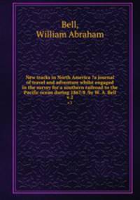 New tracks in North America ?a journal of travel and adventure whilst engaged in the survey for a southern railroad to the Pacific ocean during 1867/8 /by W. A. Bell.. v.2