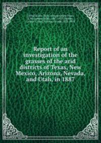Report of an investigation of the grasses of the arid districts of Texas, New Mexico, Arizona, Nevada, and Utah, in 1887