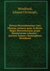 Hortus Herrenhusanus ?seu Plantae rariores quae in Horto Regio Herrenhusano prope Hannoveram coluntur /Auctore Ioanne Christophoro Wendland.