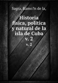 Historia fisica, politica y natural de la isla de Cuba.. v. 2