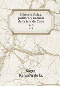 Historia fisica, politica y natural de la isla de Cuba.. v. 4