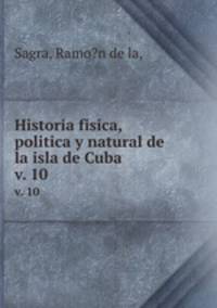 Historia fisica, politica y natural de la isla de Cuba.. v. 10