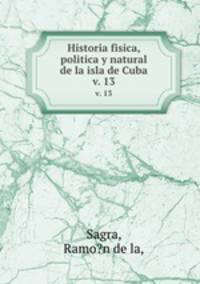 Historia fisica, politica y natural de la isla de Cuba.. v. 13