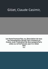 Les Hyme?nomyce?tes, ou, Description de tous les champignons (fungi) ?qui croissent en France, avec l`indication de leurs proprie?te?s utiles ou ve?ne?neuses /par C.C. Gillet.. Text
