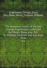 The botanical works of the late George Engelmann, collected for Henry Shaw, esq. /Ed. by William Trelease and Asa Gray.. Text