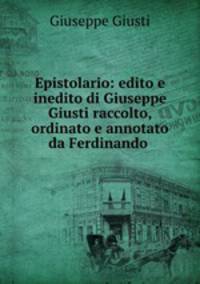Epistolario: edito e inedito di Giuseppe Giusti raccolto, ordinato e annotato da Ferdinando .