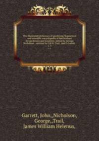 The illustrated dictionary of gardening ?a practical and scientific encyclopadia of horticulture for gardeners and botanists /edited by George Nicholson ; assisted by J.W.H. Trail . and J. Garrett .. v. 3