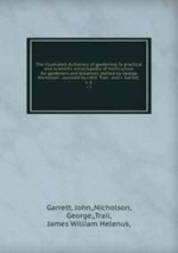 The illustrated dictionary of gardening ?a practical and scientific encyclopadia of horticulture for gardeners and botanists /edited by George Nicholson ; assisted by J.W.H. Trail . and J. Garrett .. v. 6