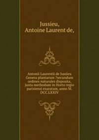 Antonii Laurentii de Jussieu Genera plantarum ?secundum ordines naturales disposita, juxta methodum in Horto regio parisiensi exaratam, anno M.DCC.LXXIV.