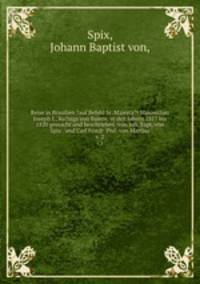 Reise in Brasilien ?auf Befehl Sr. Majesta?t Maximilian Joseph I., Ko?nigs von Baiern, in den Jahren 1817 bis 1820 gemacht und beschrieben /von Joh. Bapt. von Spix . und Carl Friedr. Phil. von Martius.. v. 2