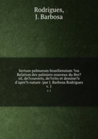Sertum palmarum brasiliensium ?ou Relation des palmiers nouveax du Bre?sil, de?couverts, de?crits et dessine?s d`apre?s nature /par J. Barbosa Rodrigues.. v. 1