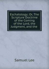 Eschatology; Or, The Scripture Doctrine of the Coming of the Lord, the Judgment, and the .