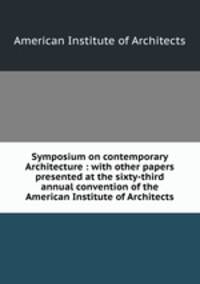 Symposium on contemporary Architecture : with other papers presented at the sixty-third annual convention of the American Institute of Architects