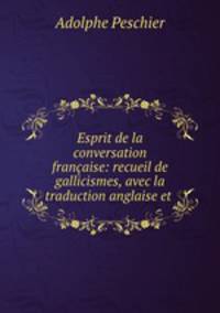 Esprit de la conversation francaise: recueil de gallicismes, avec la traduction anglaise et .