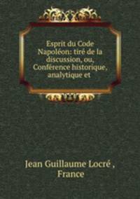 Esprit du Code Napoleon: tire de la discussion, ou, Conference historique, analytique et .