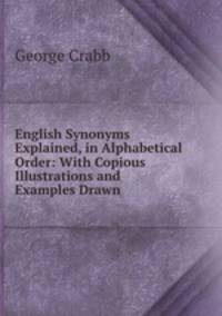 English Synonyms Explained, in Alphabetical Order: With Copious Illustrations and Examples Drawn .