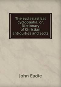 The ecclesiastical cyclop?dia; or, Dictionary of Christian antiquities and sects