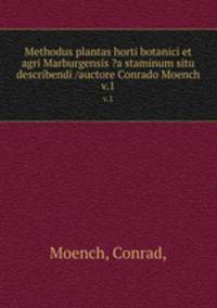 Methodus plantas horti botanici et agri Marburgensis ?a staminum situ describendi /auctore Conrado Moench.. v.1