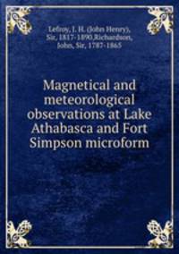Magnetical and meteorological observations at Lake Athabasca and Fort Simpson microform