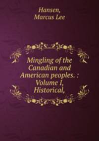 Mingling of the Canadian and American peoples. : Volume I, Historical,