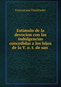 Estimulo de la devocion con las indulgencias concedidas a los hijos de la V. o. t. de san .
