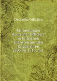 Erinnerungen deutscher Officiere in britischen Diensten aus den Kriegsjahren 1805 bis 1816, mit .