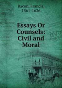 Essays Or Counsels: Civil and Moral