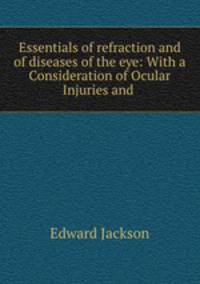 Essentials of refraction and of diseases of the eye: With a Consideration of Ocular Injuries and .
