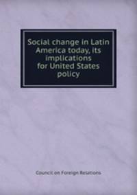 Social change in Latin America today, its implications for United States policy