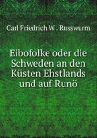 Eibofolke oder die Schweden an den Kusten Ehstlands und auf Runo